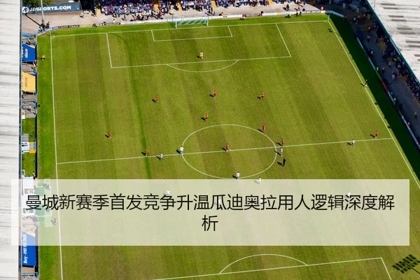 曼城新赛季首发竞争升温瓜迪奥拉用人逻辑深度解析